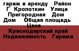 гараж в аренду › Район ­ Г. Кропоткин › Улица ­ Пригородная › Дом ­ Дом2 › Общая площадь ­ 24 › Цена ­ 2 000 - Краснодарский край Недвижимость » Гаражи   